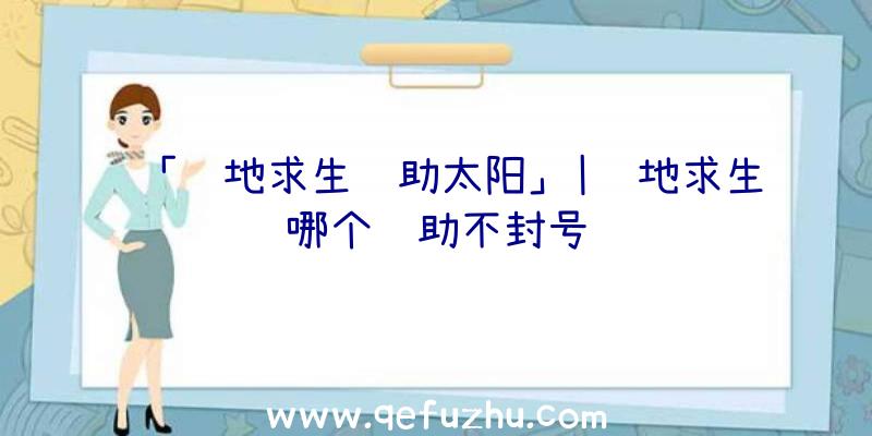 「绝地求生辅助太阳」|绝地求生哪个辅助不封号